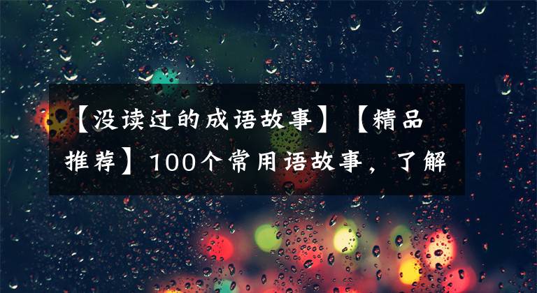 【没读过的成语故事】【精品推荐】100个常用语故事,了解历史可以提高文采,可以慢慢记住。
