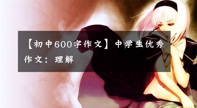【初中600字作文】中学生优秀作文:理解