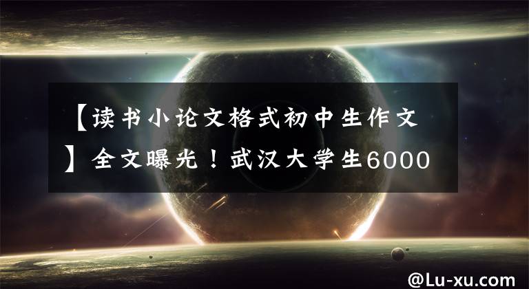 【读书小论文格式初中生作文】全文曝光!武汉大学生6000字长文,朋友圈怒赞。