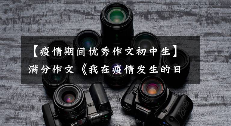 【疫情期间优秀作文初中生】满分作文《我在疫情发生的日子里》北京师范大学中学七年级考试。