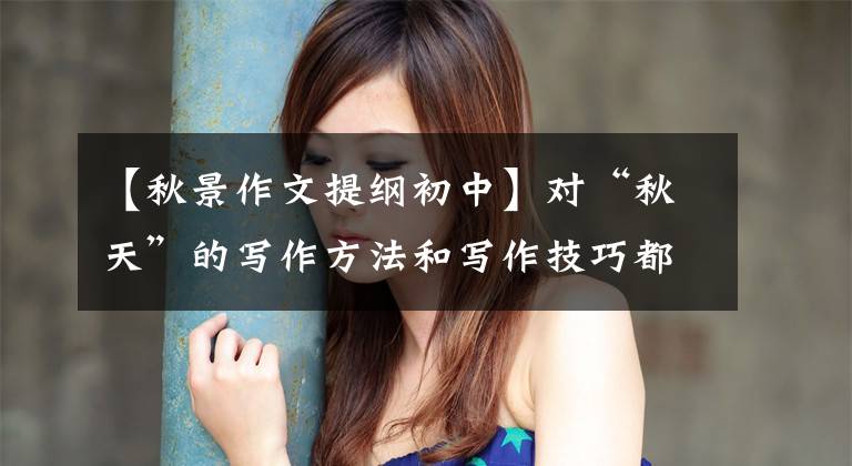 【秋景作文提纲初中】对“秋天”的写作方法和写作技巧都有总结！附上了1-6年级的范文