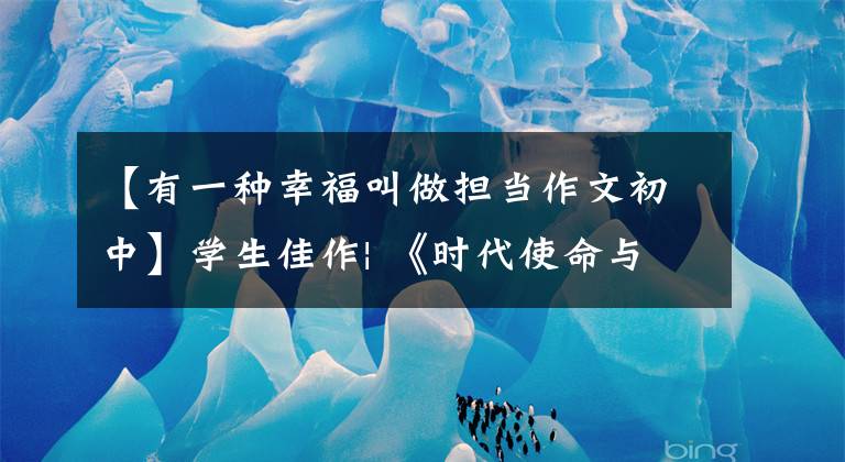 【有一种幸福叫做担当作文初中】学生佳作| 《时代使命与个人担当》主题优秀范文欣赏