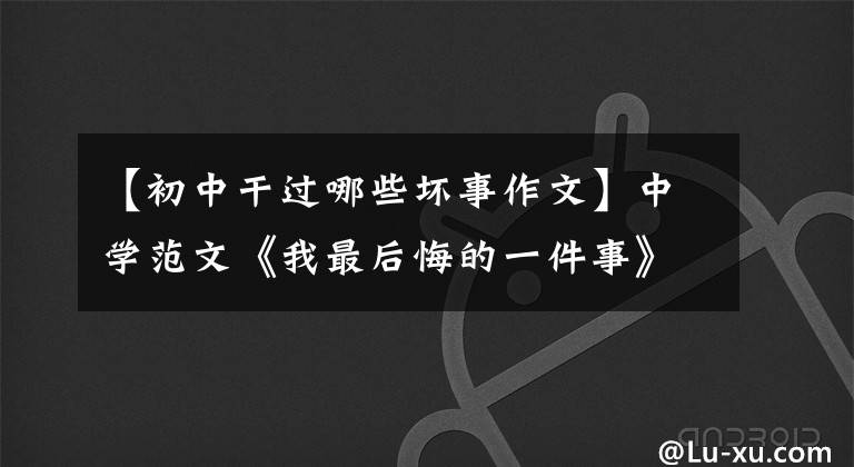 【初中干过哪些坏事作文】中学范文《我最后悔的一件事》,名词评论|中学作文素材(收藏)