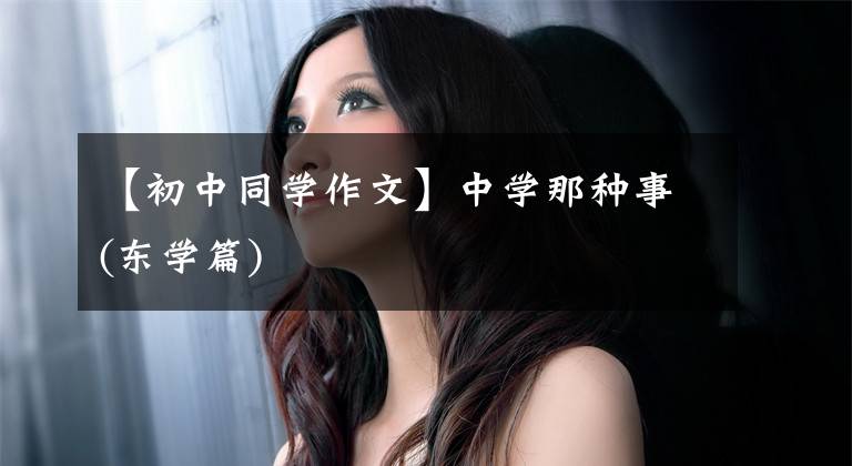 【初中同学作文】中学那种事(东学篇)