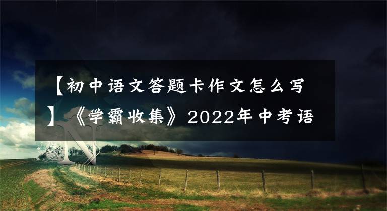 【初中语文答题卡作文怎么写】《学霸收集》2022年中考语文必考：青春成长类满分作文指导