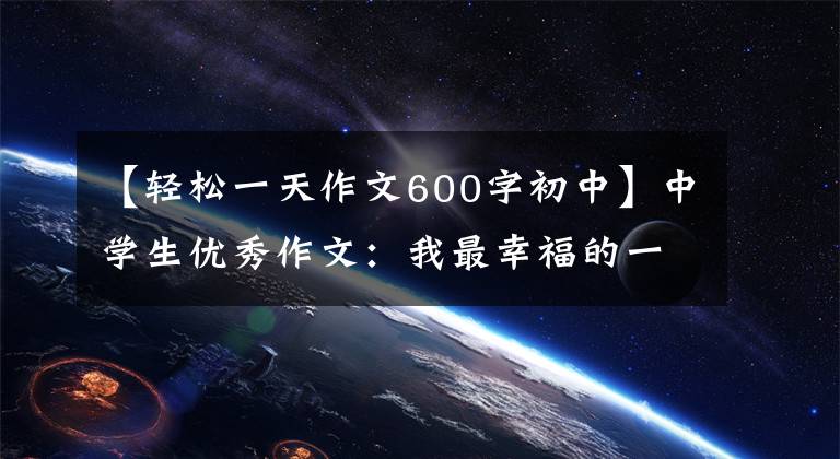 【轻松一天作文600字初中】中学生优秀作文：我最幸福的一天(选择3篇)