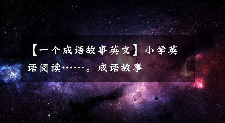 【一个成语故事英文】小学英语阅读……。成语故事
