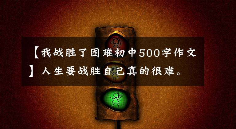 【我战胜了困难初中500字作文】人生要战胜自己真的很难。所以我们有时需要帮助,需要爱