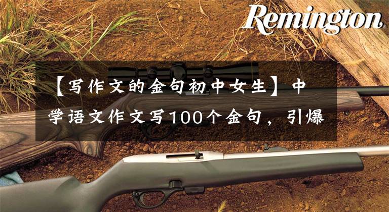 【写作文的金句初中女生】中学语文作文写100个金句,引爆开头结尾,作文必须背下来