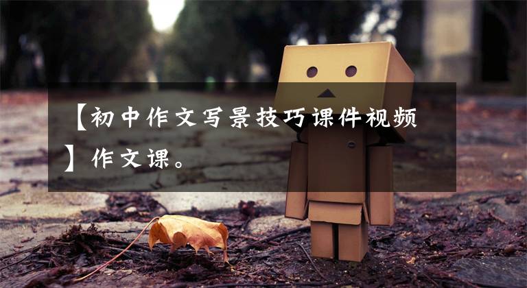 【初中作文写景技巧课件视频】作文课。