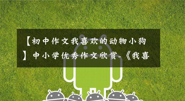 【初中作文我喜欢的动物小狗】中小学优秀作文欣赏-《我喜欢的小动物》 400字，精选范文4篇。