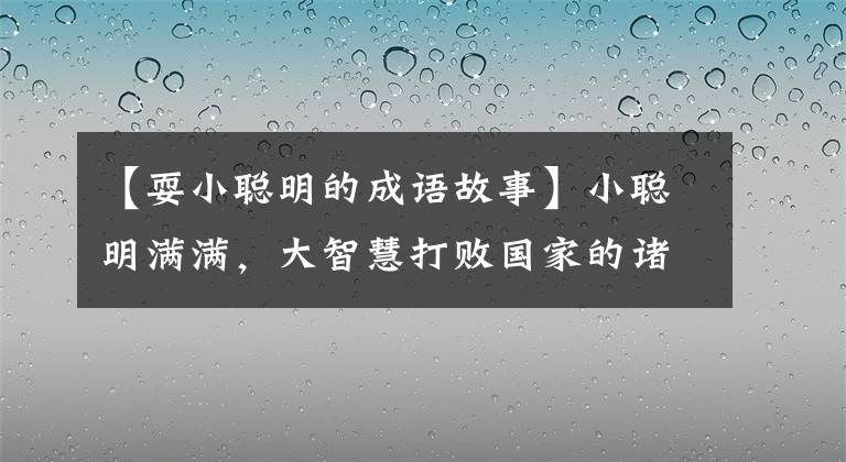 【耍小聪明的成语故事】小聪明满满,大智慧打败国家的诸葛亮以历史为实