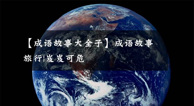 【成语故事大全子】成语故事旅行|岌岌可危