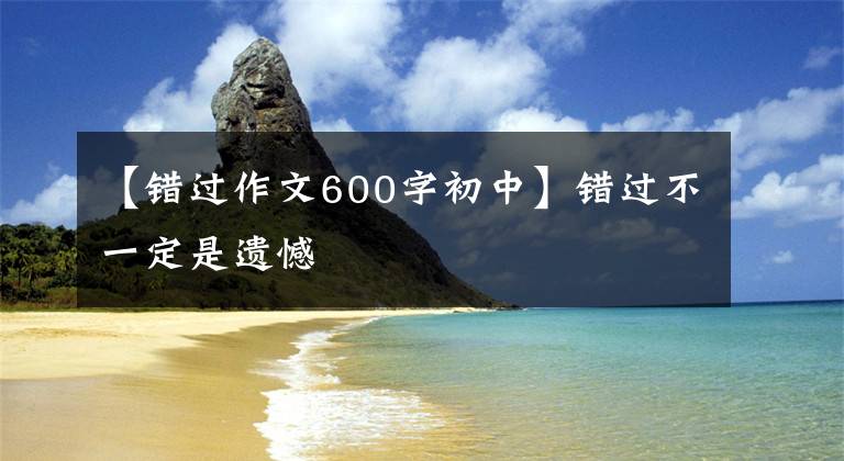 【错过作文600字初中】错过不一定是遗憾