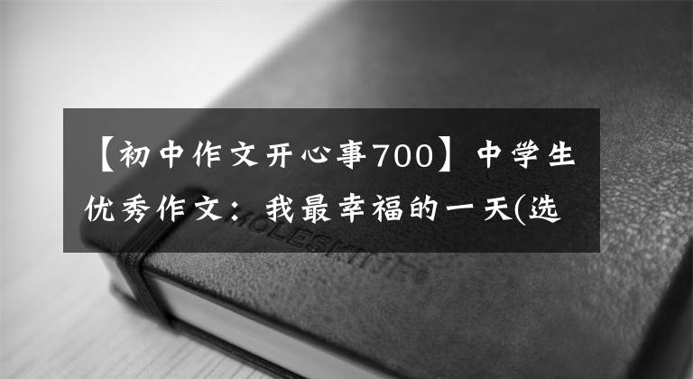 【初中作文开心事700】中学生优秀作文:我最幸福的一天(选择3篇)