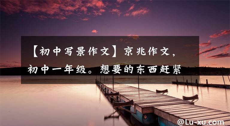 【初中写景作文】京兆作文,初中一年级。想要的东西赶紧拿走。)。