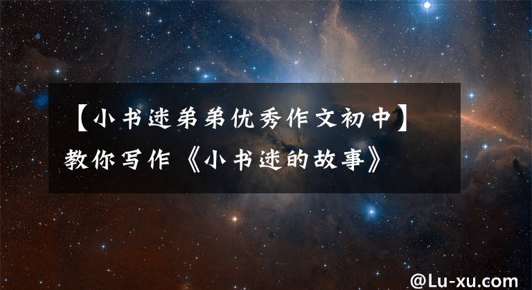 【小书迷弟弟优秀作文初中】教你写作《小书迷的故事》