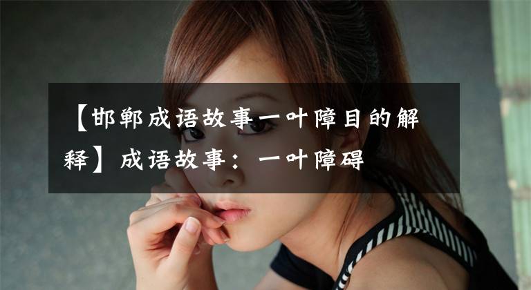 【邯郸成语故事一叶障目的解释】成语故事:一叶障碍