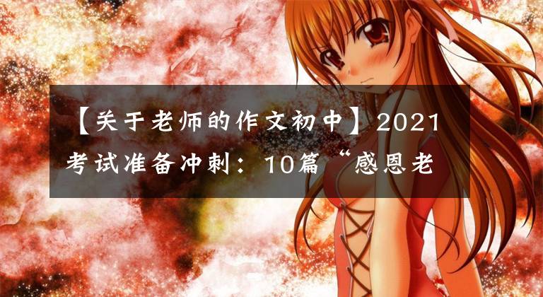 【关于老师的作文初中】2021考试准备冲刺:10篇“感恩老师”主题作文帮助高考