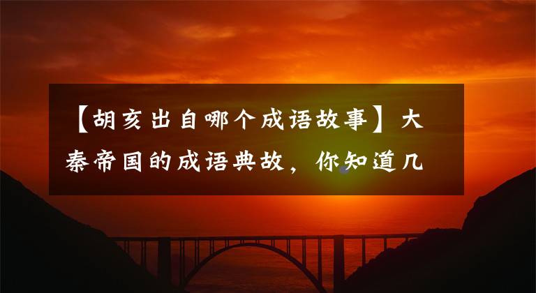 【胡亥出自哪个成语故事】大秦帝国的成语典故,你知道几个?
