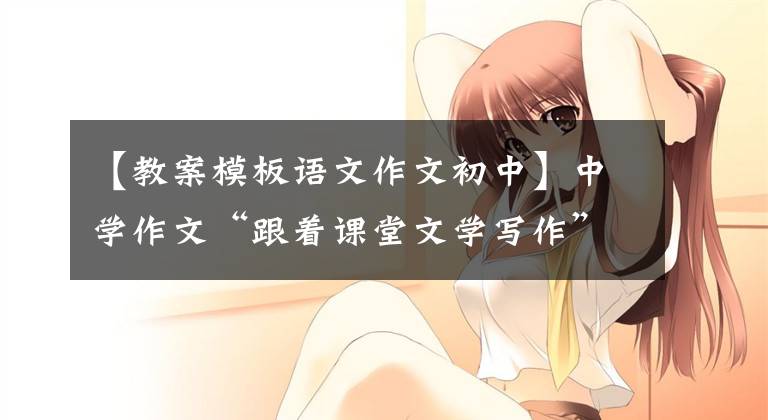 【教案模板语文作文初中】中学作文“跟着课堂文学写作”的抒情作文散文教学设计
