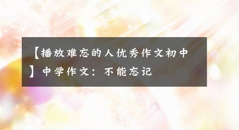 【播放难忘的人优秀作文初中】中学作文:不能忘记