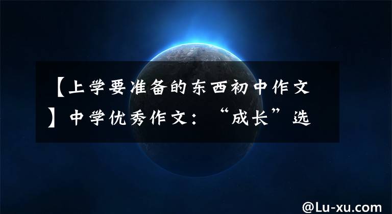 【上学要准备的东西初中作文】中学优秀作文：“成长”选题满分作文10篇