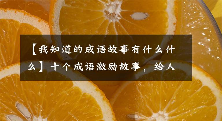 【我知道的成语故事有什么什么】十个成语激励故事,给人智慧,激励人向上。