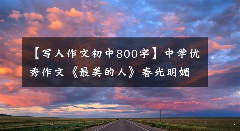 【写人作文初中800字】中学优秀作文《最美的人》春光明媚，奉献最美