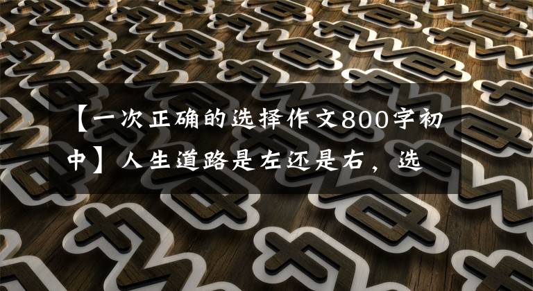 【一次正确的选择作文800字初中】人生道路是左还是右，选择很重要。优秀作文鉴赏《选择》