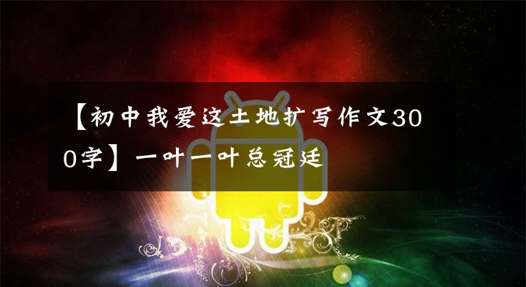 【初中我爱这土地扩写作文300字】一叶一叶总冠廷