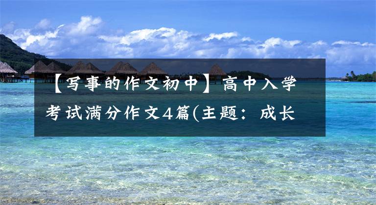 【写事的作文初中】高中入学考试满分作文4篇(主题:成长的东西)