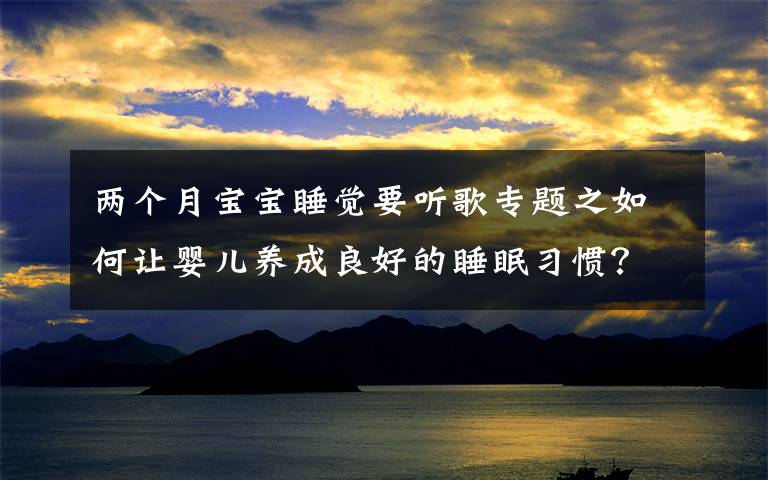 两个月宝宝睡觉要听歌专题之如何让婴儿养成良好的睡眠习惯?
