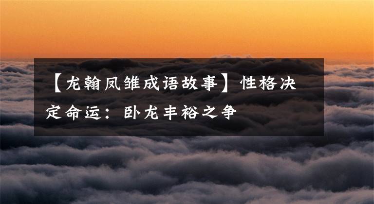 【龙翰凤雏成语故事】性格决定命运:卧龙丰裕之争