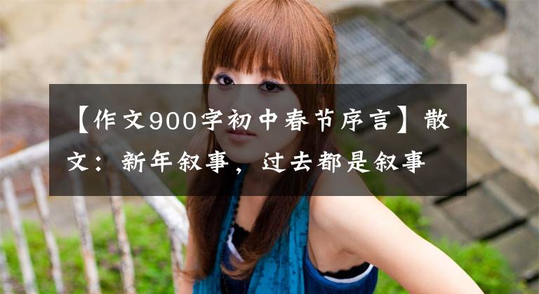 【作文900字初中春节序言】散文：新年叙事，过去都是叙事