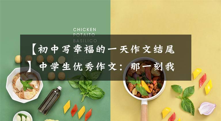 【初中写幸福的一天作文结尾】中学生优秀作文:那一刻我真的很幸福