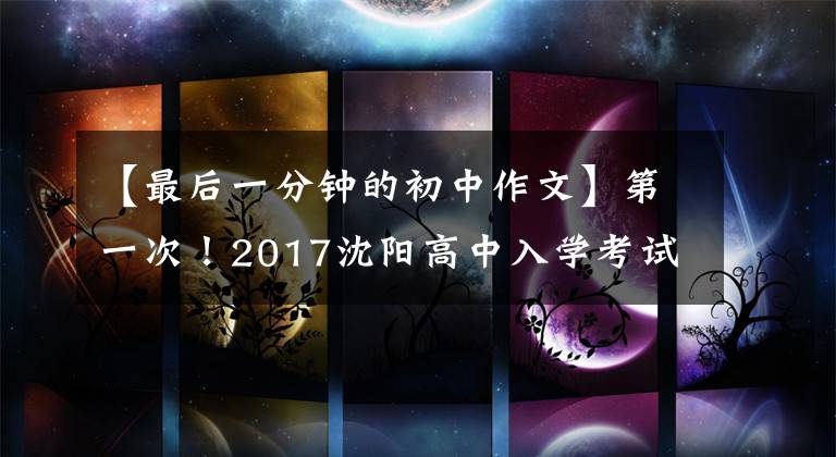 【最后一分钟的初中作文】第一次！2017沈阳高中入学考试作文出来了！你会用吗？