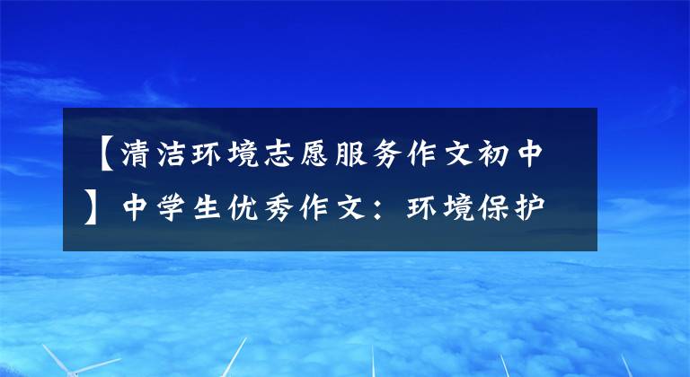 【清洁环境志愿服务作文初中】中学生优秀作文：环境保护，从我开始