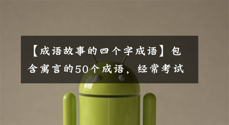 【成语故事的四个字成语】包含寓言的50个成语,经常考试。请尽快收藏