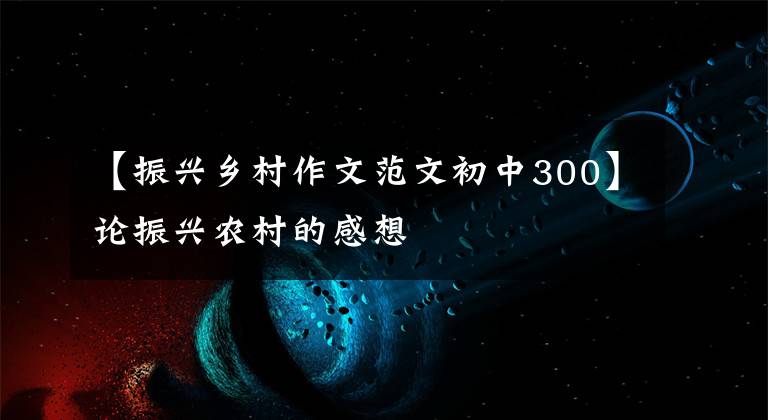 【振兴乡村作文范文初中300】论振兴农村的感想