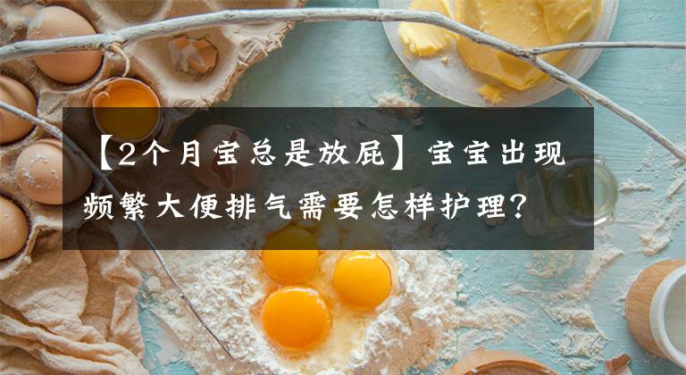 【2个月宝总是放屁】宝宝出现频繁大便排气需要怎样护理？