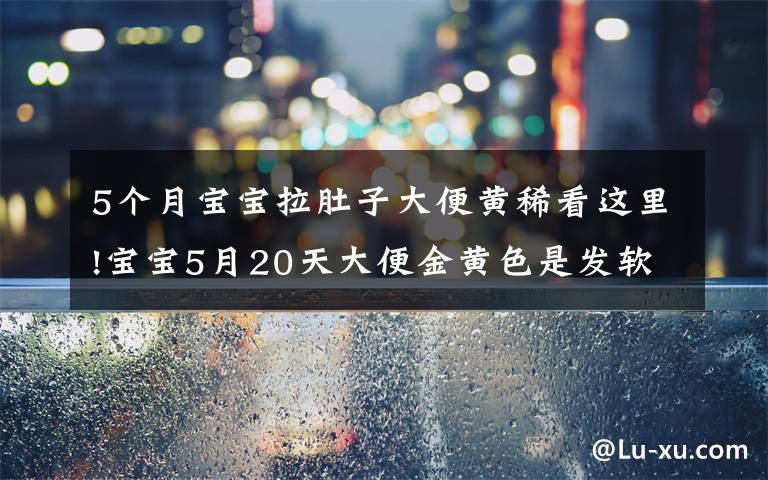 5个月宝宝拉肚子大便黄稀看这里!宝宝5月20天大便金黄色是发软是拉肚子吗?孩子涨肚能吃抗生素药物吗?