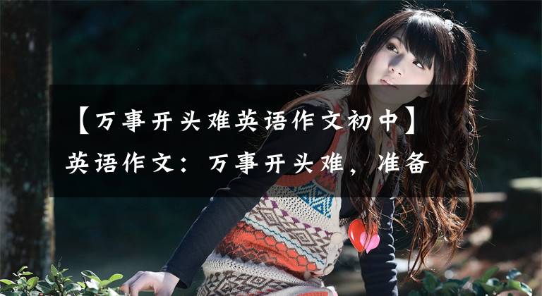 【万事开头难英语作文初中】英语作文:万事开头难,准备些经典开头句型吧