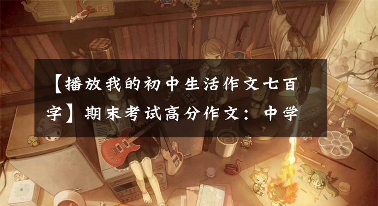 【播放我的初中生活作文七百字】期末考试高分作文:中学生活的酸甜苦辣