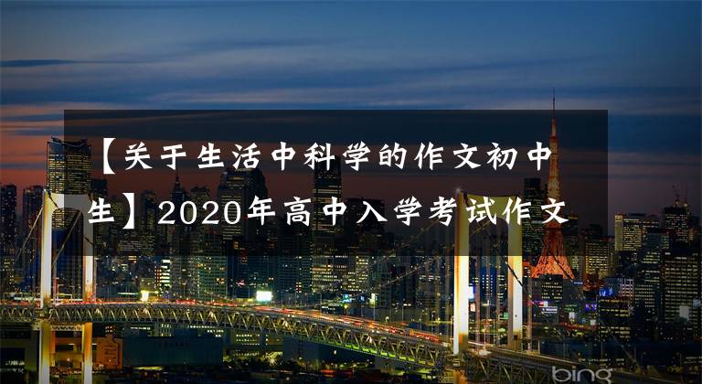 【关于生活中科学的作文初中生】2020年高中入学考试作文预测|主题作文《生活里的科学》