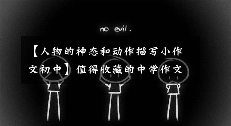 【人物的神态和动作描写小作文初中】值得收藏的中学作文范文笔人篇
