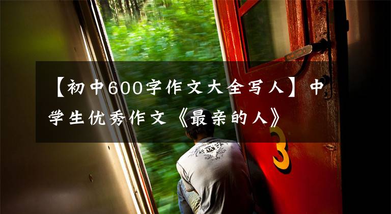 【初中600字作文大全写人】中学生优秀作文《最亲的人》