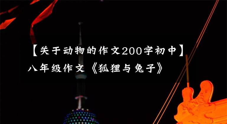 【关于动物的作文200字初中】八年级作文《狐狸与兔子》