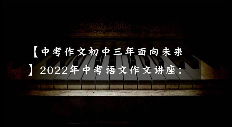 【中考作文初中三年面向未来】2022年中考语文作文讲座:励志奋斗类作文训练(作文指导范文)