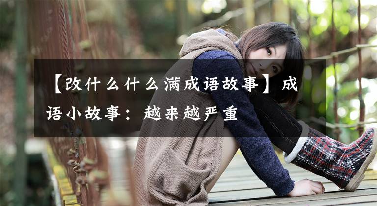 【改什么什么满成语故事】成语小故事:越来越严重